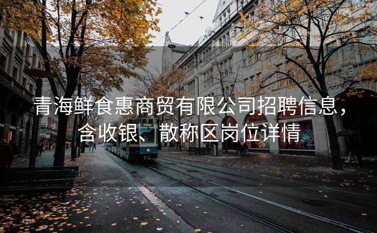 青海鲜食惠商贸有限公司招聘信息,含收银、散称区岗位详情 青海鲜食惠商贸有限公司招聘信息,含收银、散称区岗位详情