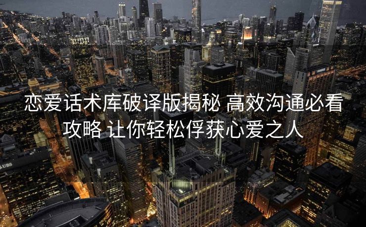恋爱话术库破译版揭秘 高效沟通必看攻略 让你轻松俘获心爱之人 恋爱话术库破译版揭秘 高效沟通必看攻略 让你轻松俘获心爱之人