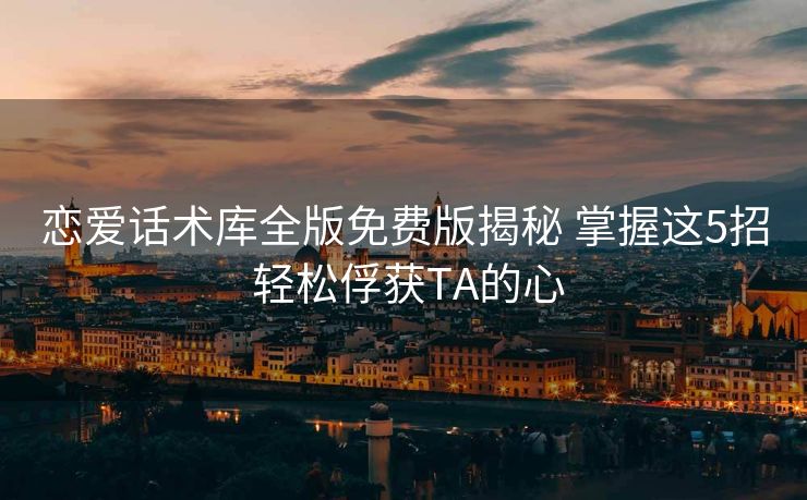 恋爱话术库全版免费版揭秘 掌握这5招 轻松俘获TA的心 恋爱话术库全版免费版揭秘 掌握这5招 轻松俘获TA的心