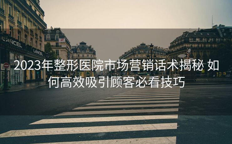 2023年整形医院市场营销话术揭秘 如何高效吸引顾客必看技巧 2023年整形医院市场营销话术揭秘 如何高效吸引顾客必看技巧