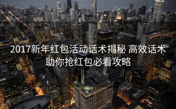 2017新年红包活动话术揭秘 高效话术助你抢红包必看攻略 2017新年红包活动话术揭秘 高效话术助你抢红包必看攻略