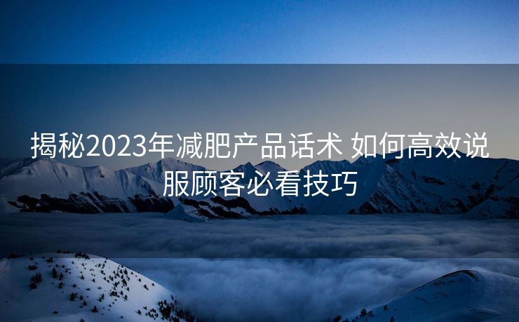 揭秘2023年减肥产品话术 如何高效说服顾客必看技巧 揭秘2023年减肥产品话术 如何高效说服顾客必看技巧