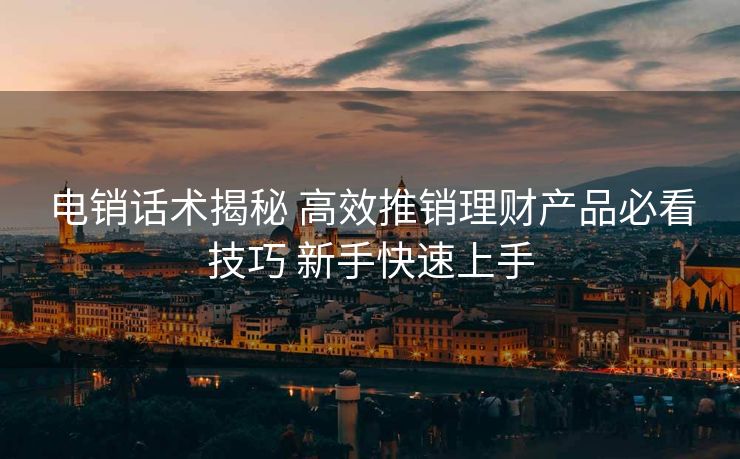 电销话术揭秘 高效推销理财产品必看技巧 新手快速上手
