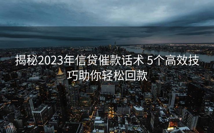 揭秘2023年信贷催款话术 5个高效技巧助你轻松回款 揭秘2023年信贷催款话术 5个高效技巧助你轻松回款