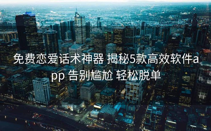免费恋爱话术神器 揭秘5款高效软件app 告别尴尬 轻松脱单 免费恋爱话术神器 揭秘5款高效软件app 告别尴尬 轻松脱单