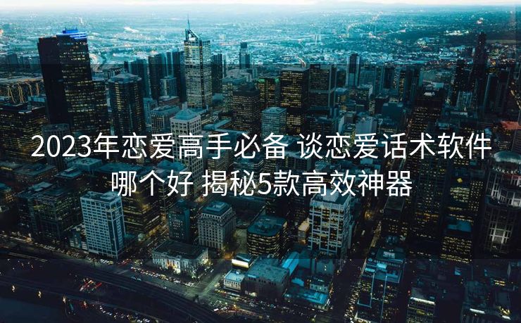 2023年恋爱高手必备 谈恋爱话术软件哪个好 揭秘5款高效神器 2023年恋爱高手必备 谈恋爱话术软件哪个好 揭秘5款高效神器