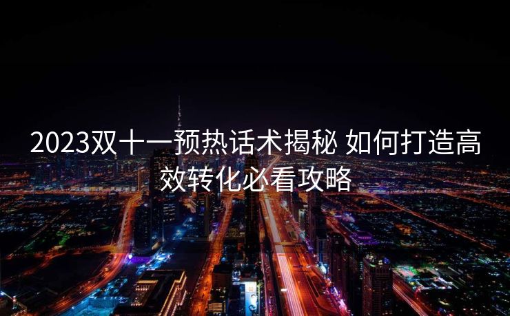 2023双十一预热话术揭秘 如何打造高效转化必看攻略 2023双十一预热话术揭秘 如何打造高效转化必看攻略