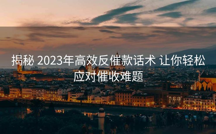 揭秘 2023年高效反催款话术 让你轻松应对催收难题 揭秘 2023年高效反催款话术 让你轻松应对催收难题