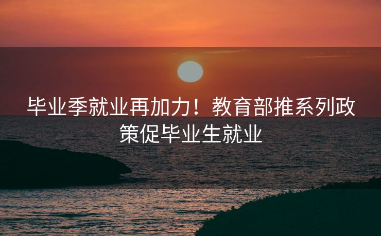 毕业季就业再加力!教育部推系列政策促毕业生就业 毕业季就业再加力!教育部推系列政策促毕业生就业
