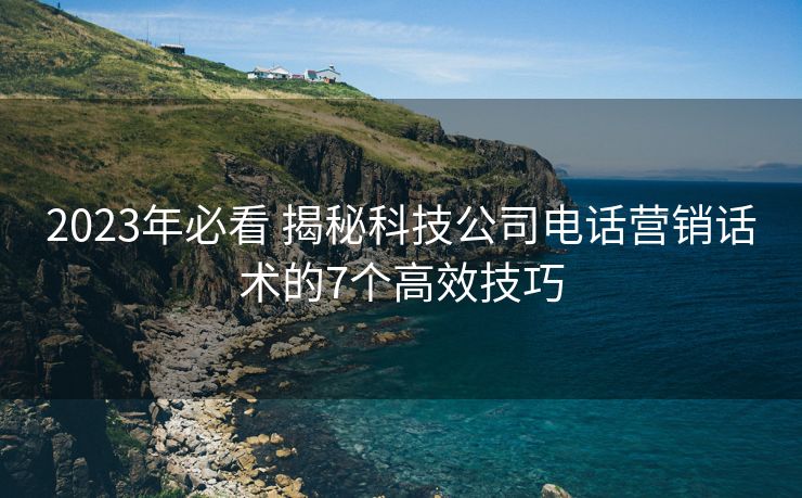 2023年必看 揭秘科技公司电话营销话术的7个高效技巧 2023年必看 揭秘科技公司电话营销话术的7个高效技巧