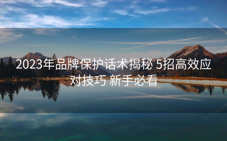 2023年品牌保护话术揭秘 5招高效应对技巧 新手必看