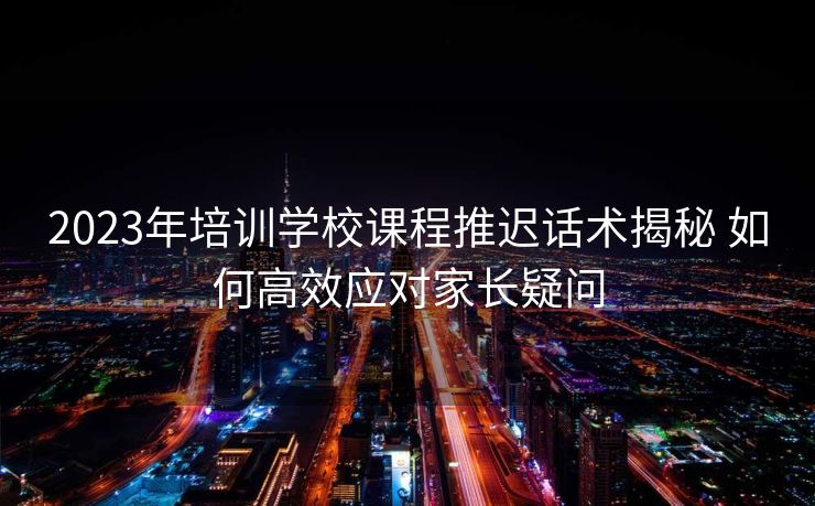 2023年培训学校课程推迟话术揭秘 如何高效应对家长疑问 2023年培训学校课程推迟话术揭秘 如何高效应对家长疑问