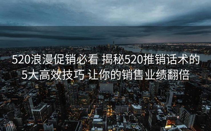 520浪漫促销必看 揭秘520推销话术的5大高效技巧 让你的销售业绩翻倍 520浪漫促销必看 揭秘520推销话术的5大高效技巧 让你的销售业绩翻倍