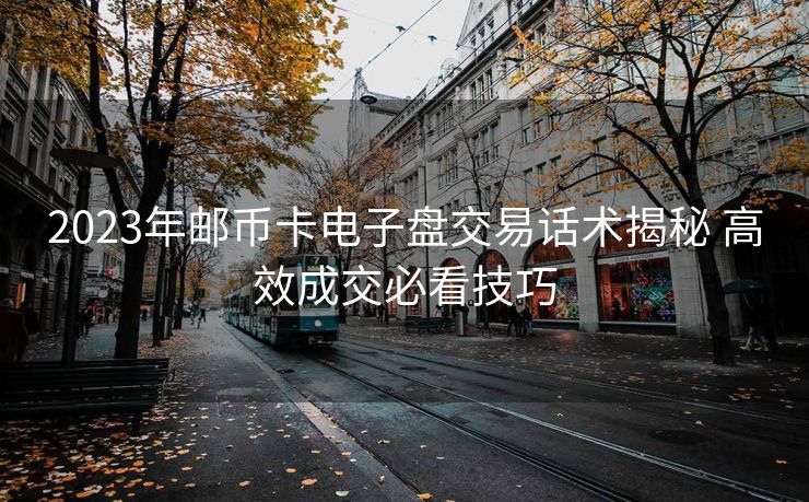 2023年邮币卡电子盘交易话术揭秘 高效成交必看技巧 2023年邮币卡电子盘交易话术揭秘 高效成交必看技巧
