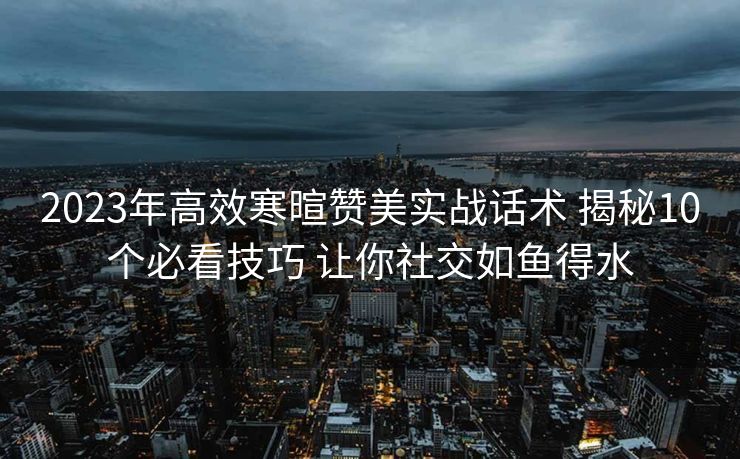 2023年高效寒暄赞美实战话术 揭秘10个必看技巧 让你社交如鱼得水 2023年高效寒暄赞美实战话术 揭秘10个必看技巧 让你社交如鱼得水