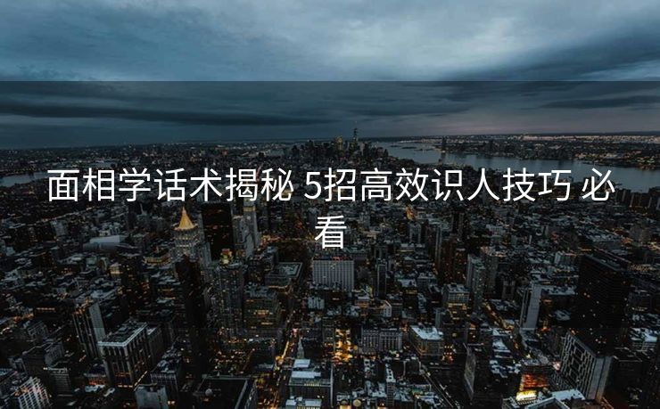 面相学话术揭秘 5招高效识人技巧 必看 面相学话术揭秘 5招高效识人技巧 必看