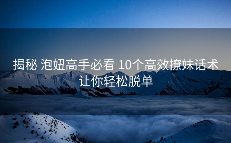 揭秘 泡妞高手必看 10个高效撩妹话术让你轻松脱单 揭秘 泡妞高手必看 10个高效撩妹话术让你轻松脱单