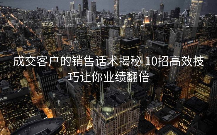 成交客户的销售话术揭秘 10招高效技巧让你业绩翻倍 成交客户的销售话术揭秘 10招高效技巧让你业绩翻倍