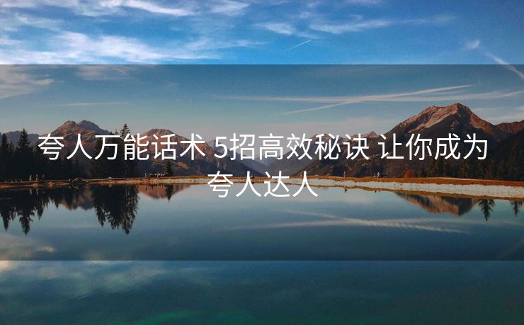 夸人万能话术 5招高效秘诀 让你成为夸人达人