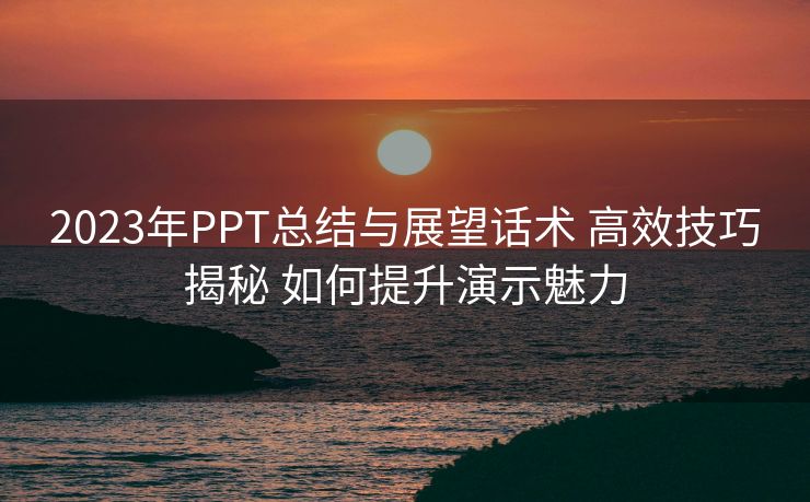 2023年PPT总结与展望话术 高效技巧揭秘 如何提升演示魅力 2023年PPT总结与展望话术 高效技巧揭秘 如何提升演示魅力