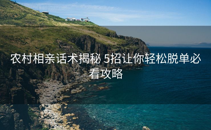 农村相亲话术揭秘 5招让你轻松脱单必看攻略