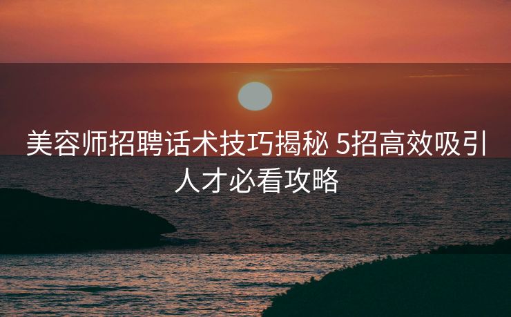 美容师招聘话术技巧揭秘 5招高效吸引人才必看攻略