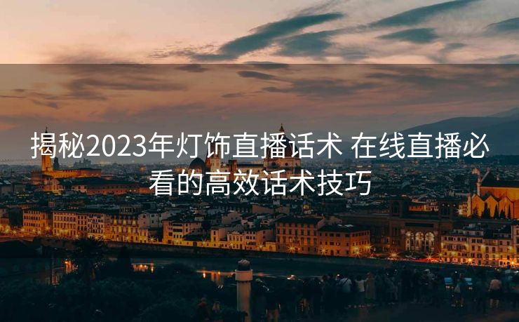 揭秘2023年灯饰直播话术 在线直播必看的高效话术技巧