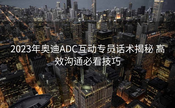 2023年奥迪ADC互动专员话术揭秘 高效沟通必看技巧 2023年奥迪ADC互动专员话术揭秘 高效沟通必看技巧
