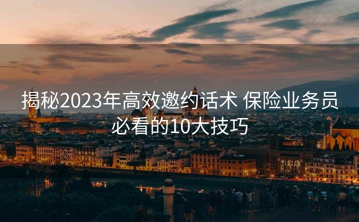 揭秘2023年高效邀约话术 保险业务员必看的10大技巧 揭秘2023年高效邀约话术 保险业务员必看的10大技巧