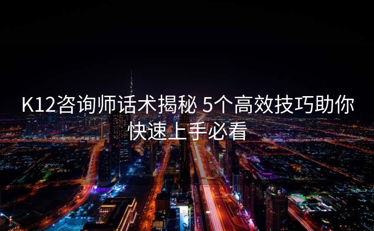 K12咨询师话术揭秘 5个高效技巧助你快速上手必看 K12咨询师话术揭秘 5个高效技巧助你快速上手必看