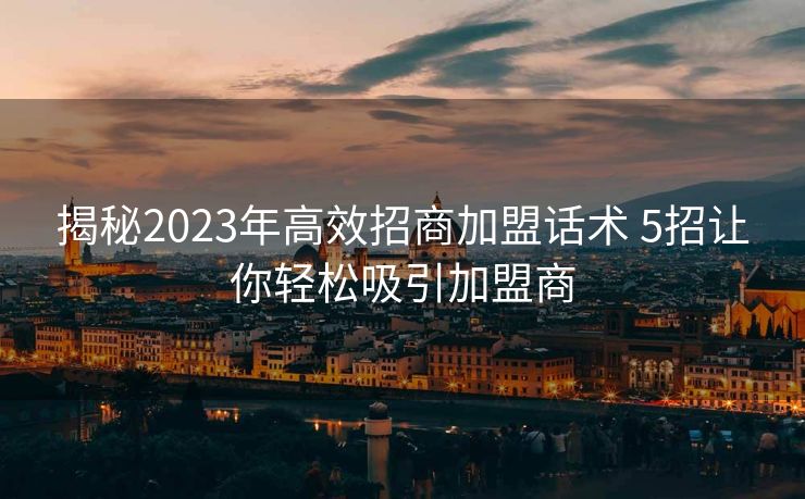 揭秘2023年高效招商加盟话术 5招让你轻松吸引加盟商 揭秘2023年高效招商加盟话术 5招让你轻松吸引加盟商
