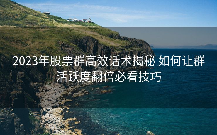 2023年股票群高效话术揭秘 如何让群活跃度翻倍必看技巧 2023年股票群高效话术揭秘 如何让群活跃度翻倍必看技巧