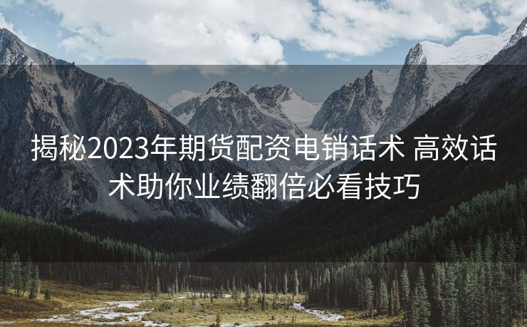 揭秘2023年期货配资电销话术 高效话术助你业绩翻倍必看技巧