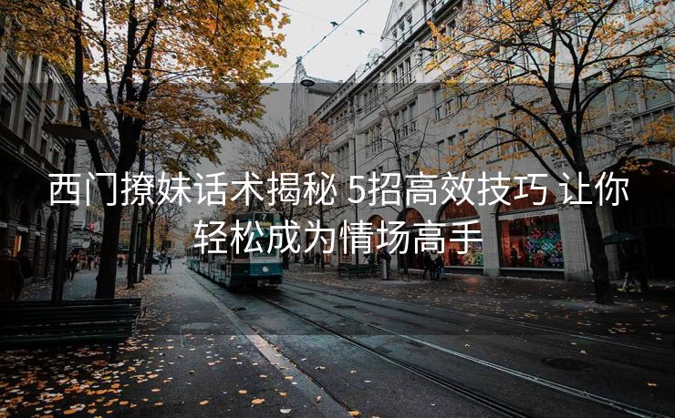 西门撩妹话术揭秘 5招高效技巧 让你轻松成为情场高手