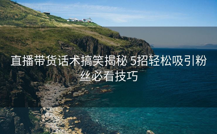 直播带货话术搞笑揭秘 5招轻松吸引粉丝必看技巧 直播带货话术搞笑揭秘 5招轻松吸引粉丝必看技巧