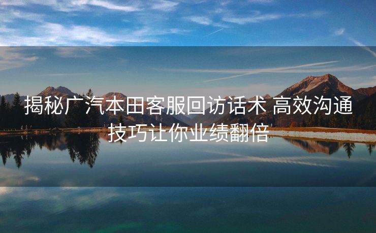 揭秘广汽本田客服回访话术 高效沟通技巧让你业绩翻倍 揭秘广汽本田客服回访话术 高效沟通技巧让你业绩翻倍