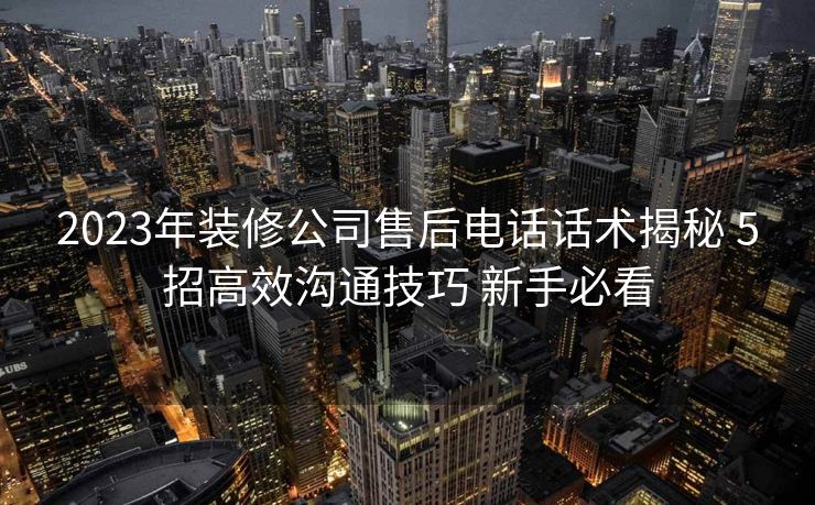 2023年装修公司售后电话话术揭秘 5招高效沟通技巧 新手必看 2023年装修公司售后电话话术揭秘 5招高效沟通技巧 新手必看