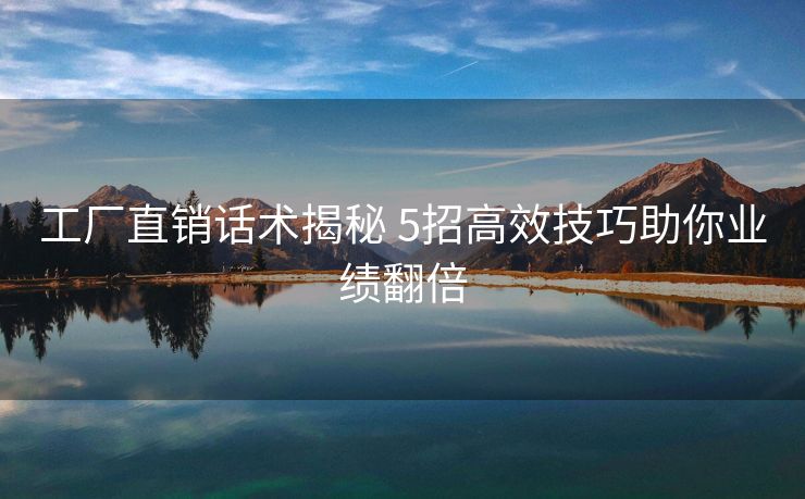 工厂直销话术揭秘 5招高效技巧助你业绩翻倍 工厂直销话术揭秘 5招高效技巧助你业绩翻倍