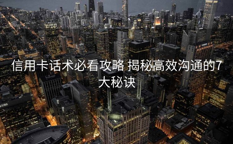 信用卡话术必看攻略 揭秘高效沟通的7大秘诀 信用卡话术必看攻略 揭秘高效沟通的7大秘诀