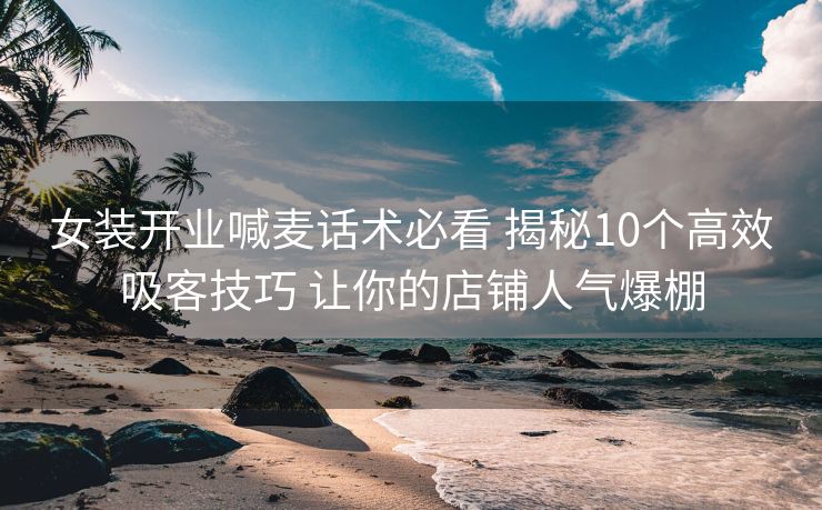 女装开业喊麦话术必看 揭秘10个高效吸客技巧 让你的店铺人气爆棚 女装开业喊麦话术必看 揭秘10个高效吸客技巧 让你的店铺人气爆棚