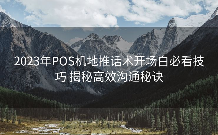 2023年POS机地推话术开场白必看技巧 揭秘高效沟通秘诀 2023年POS机地推话术开场白必看技巧 揭秘高效沟通秘诀