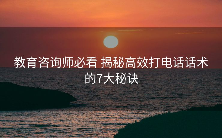 教育咨询师必看 揭秘高效打电话话术的7大秘诀 教育咨询师必看 揭秘高效打电话话术的7大秘诀