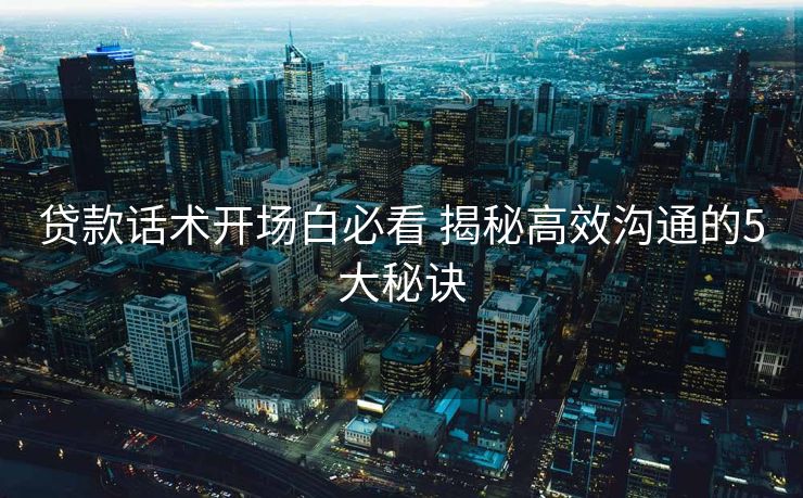 贷款话术开场白必看 揭秘高效沟通的5大秘诀 贷款话术开场白必看 揭秘高效沟通的5大秘诀