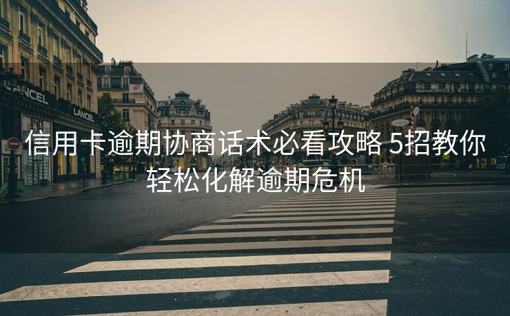 信用卡逾期协商话术必看攻略 5招教你轻松化解逾期危机 信用卡逾期协商话术必看攻略 5招教你轻松化解逾期危机