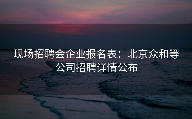 现场招聘会企业报名表:北京众和等公司招聘详情公布 现场招聘会企业报名表:北京众和等公司招聘详情公布