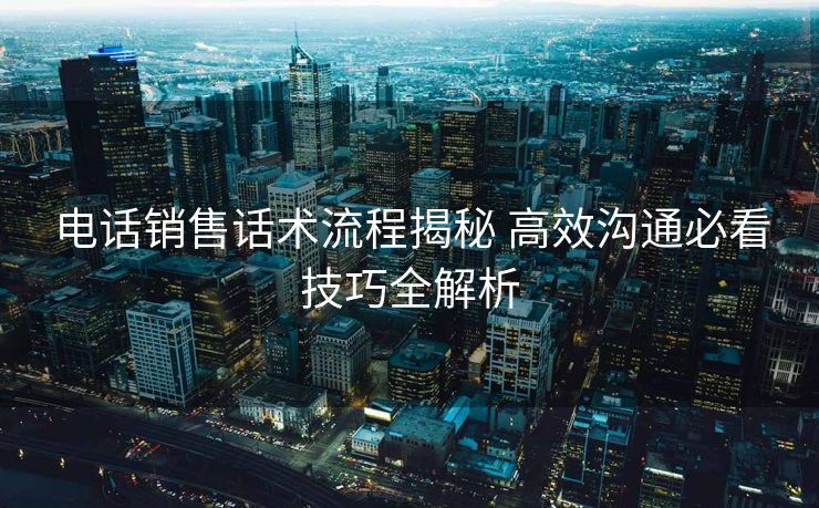 电话销售话术流程揭秘 高效沟通必看技巧全解析 电话销售话术流程揭秘 高效沟通必看技巧全解析