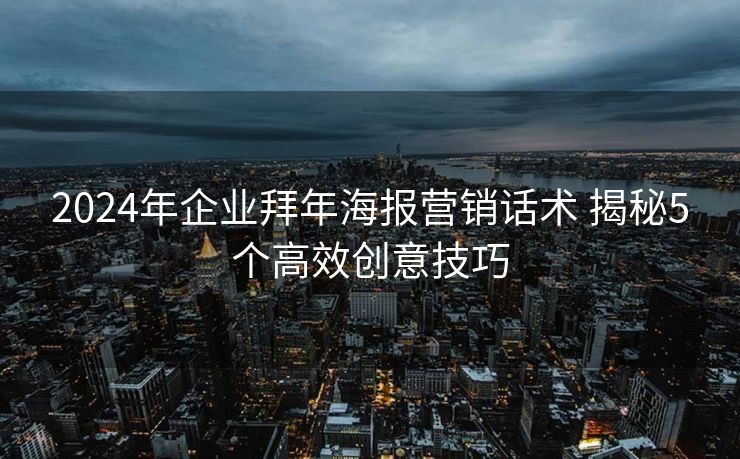 2024年企业拜年海报营销话术 揭秘5个高效创意技巧