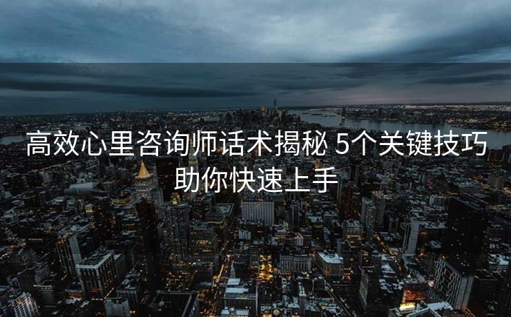 高效心里咨询师话术揭秘 5个关键技巧助你快速上手 高效心里咨询师话术揭秘 5个关键技巧助你快速上手