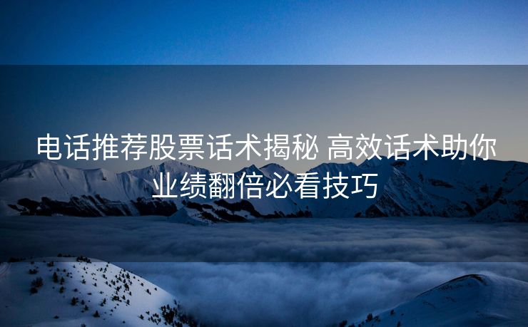 电话推荐股票话术揭秘 高效话术助你业绩翻倍必看技巧 电话推荐股票话术揭秘 高效话术助你业绩翻倍必看技巧