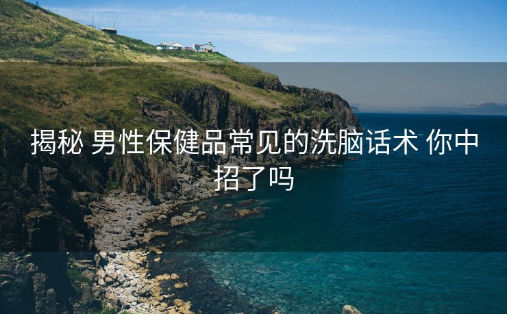 揭秘 男性保健品常见的洗脑话术 你中招了吗